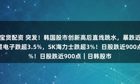 宝货配资 突发！韩国股市创新高后直线跳水，暴跌近400点，三星电子跌超3.5%，SK海力士跌超3%！日股跌近900点｜日韩股市