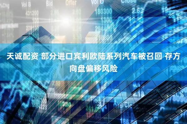 天诚配资 部分进口宾利欧陆系列汽车被召回 存方向盘偏移风险