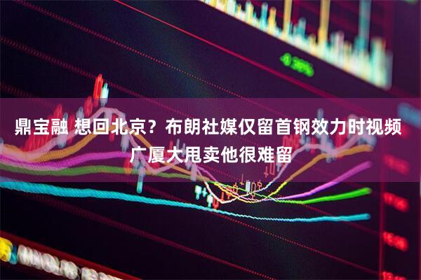 鼎宝融 想回北京？布朗社媒仅留首钢效力时视频 广厦大甩卖他很难留