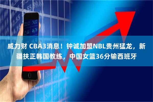威力财 CBA3消息！钟诚加盟NBL贵州猛龙，新疆扶正韩国教练，中国女篮36分输西班牙